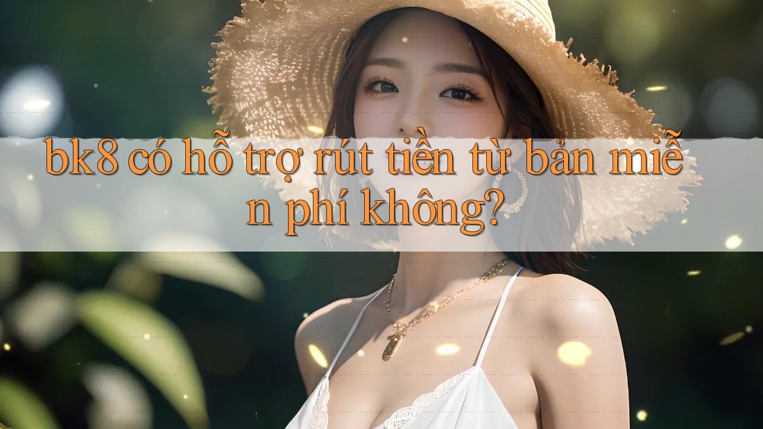 bk8 có hỗ trợ rút tiền từ bản miễn phí không?