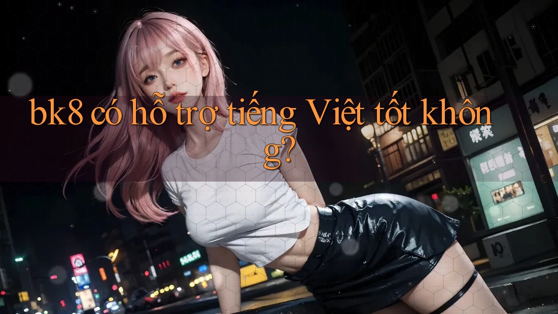 bk8 có hỗ trợ tiếng Việt tốt không? bk8 có hỗ trợ tiếng Việt tốt không?