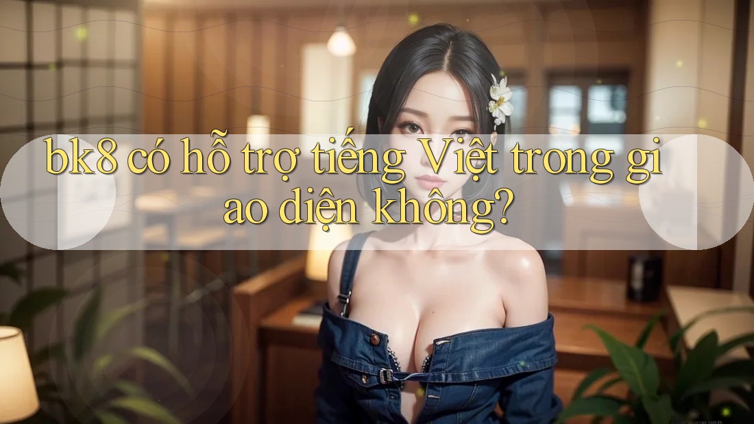 bk8 có hỗ trợ tiếng Việt trong giao diện không? bk8 có hỗ trợ tiếng Việt trong giao diện không?