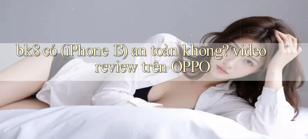 bk8 có (iPhone 13) an toàn không video review trên OPPO