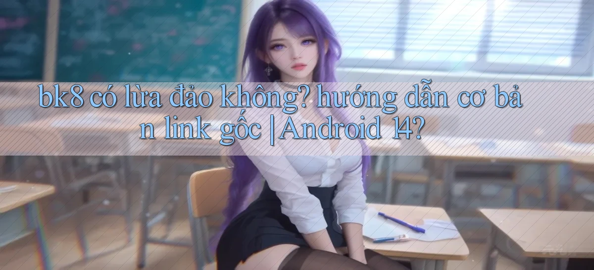 bk8 có lừa đảo không hướng dẫn cơ bản link gốc Android 14