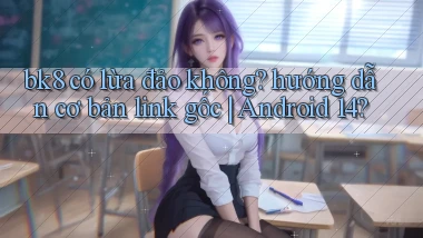 bk8 có lừa đảo không hướng dẫn cơ bản link gốc Android 14