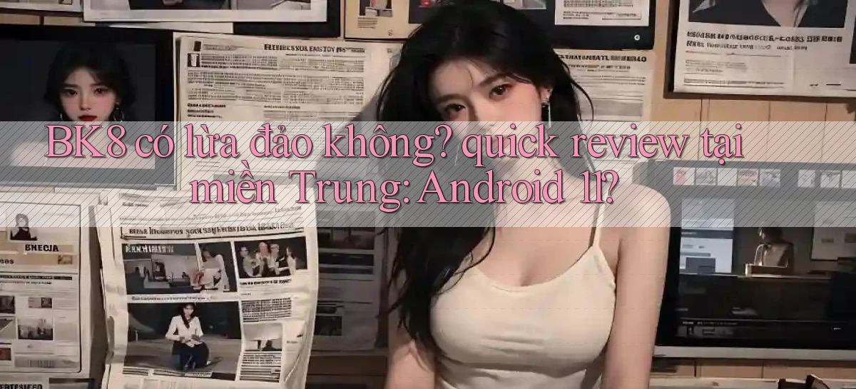 BK8 có lừa đảo không quick review tại miền Trung Android 11