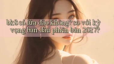bk8 có lừa đảo không so với kỳ vọng ban đầu phiên bản 2027