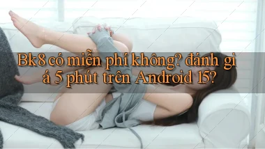 Bk8 có miễn phí không đánh giá 5 phút trên Android 15