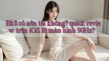 Bk8 có nên tải không quick review trên iOS 18 màn hình 90Hz
