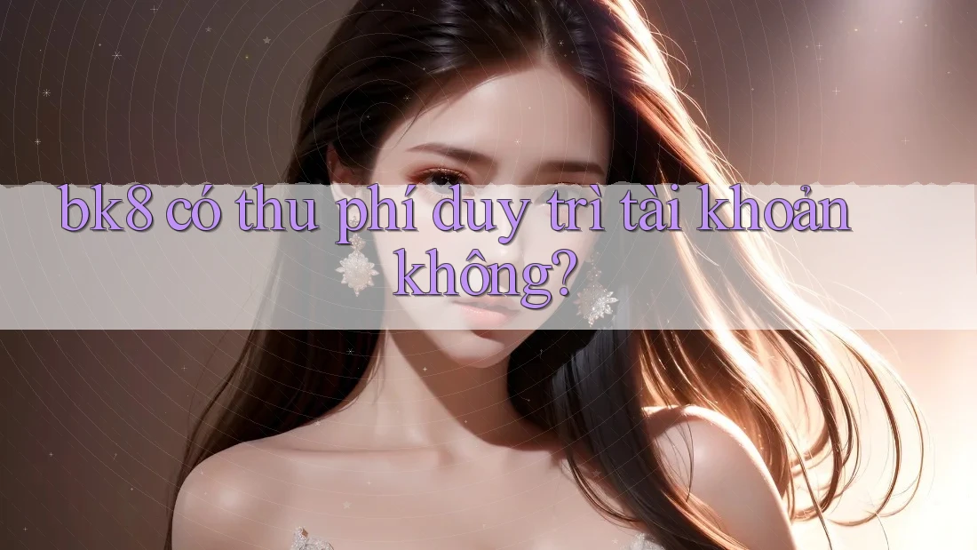 bk8 có thu phí duy trì tài khoản không?