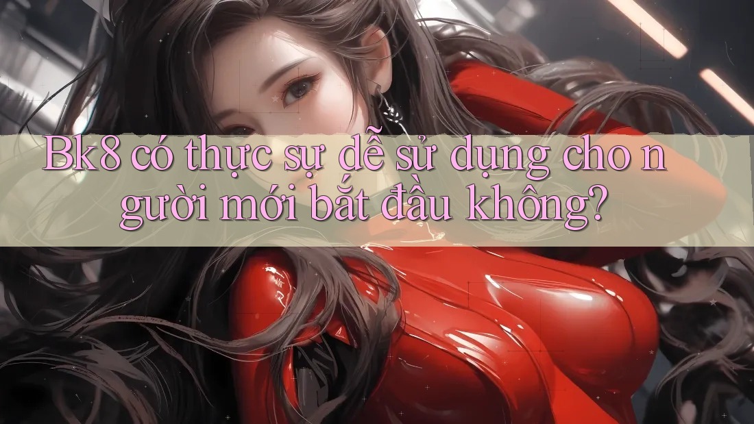 Bk8 có thực sự dễ sử dụng cho người mới bắt đầu không?