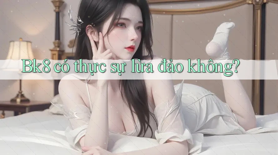 Bk8 có thực sự lừa đảo không? Bk8 có thực sự lừa đảo không?