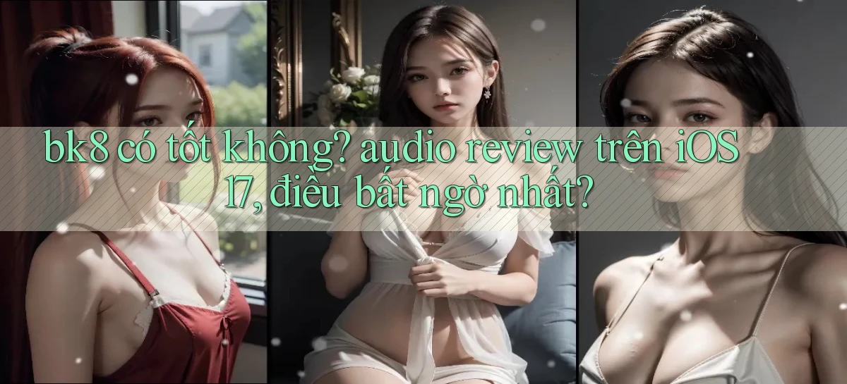 bk8 có tốt không audio review trên iOS 17, điều bất ngờ nhất