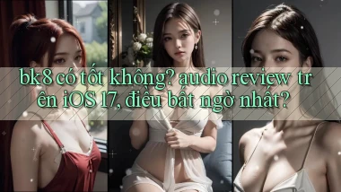 bk8 có tốt không audio review trên iOS 17, điều bất ngờ nhất