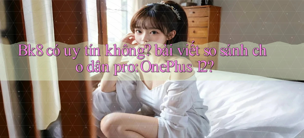 Bk8 có uy tín không bài viết so sánh cho dân pro OnePlus 12
