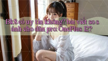 Bk8 có uy tín không bài viết so sánh cho dân pro OnePlus 12