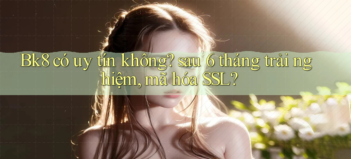 Bk8 có uy tín không sau 6 tháng trải nghiệm, mã hóa SSL