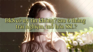 Bk8 có uy tín không sau 6 tháng trải nghiệm, mã hóa SSL