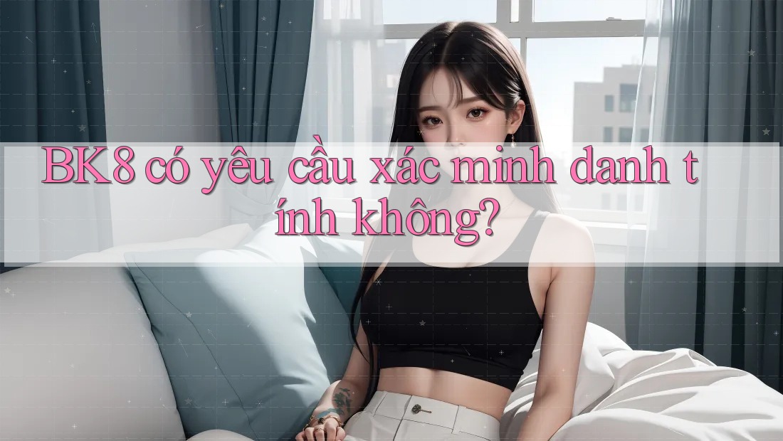Bk8 có yêu cầu xác minh danh tính không? Bk8 có yêu cầu xác minh danh tính không?