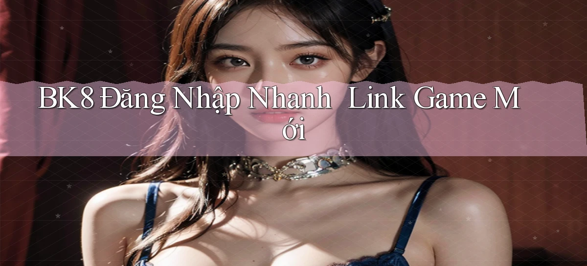 bk8   Đăng Nhập Nhanh ｜ Link Game Mới