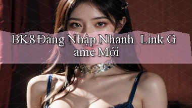 bk8   Đăng Nhập Nhanh ｜ Link Game Mới