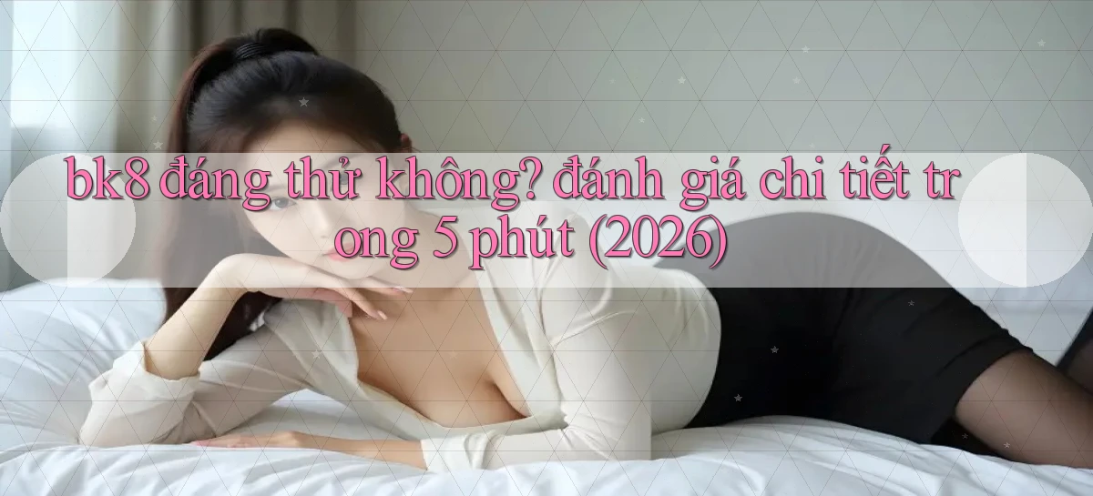 bk8 đáng thử không đánh giá chi tiết trong 5 phút (2026)
