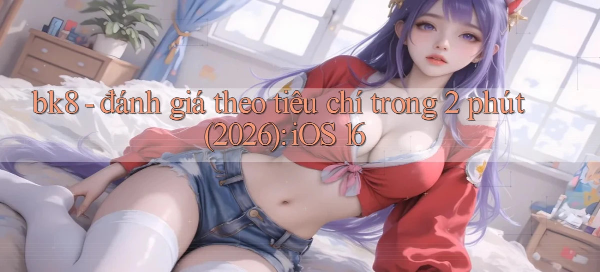 bk8   đánh giá theo tiêu chí trong 2 phút (2026) iOS 16