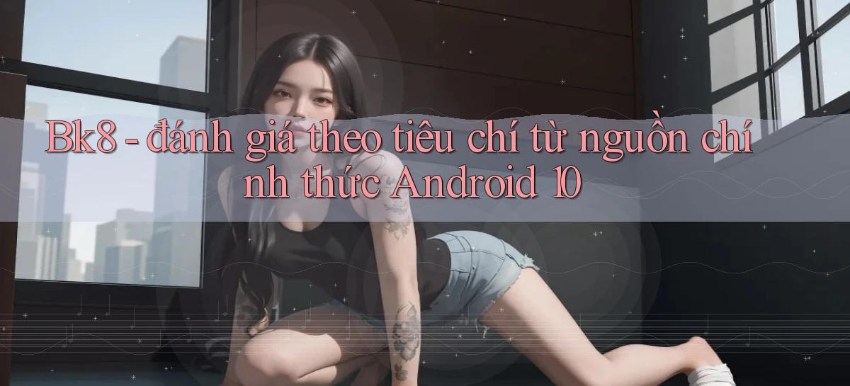 Bk8   đánh giá theo tiêu chí từ nguồn chính thức Android 10