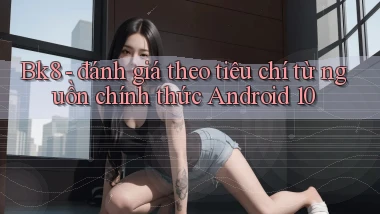 Bk8   đánh giá theo tiêu chí từ nguồn chính thức Android 10
