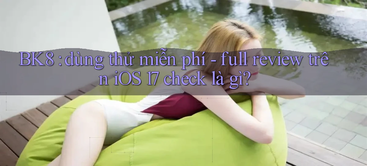 BK8 dùng thử miễn phí   full review trên iOS 17 check là gì