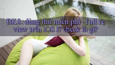 BK8 dùng thử miễn phí   full review trên iOS 17 check là gì
