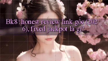 Bk8 honest review link gốc (2026), fixed jackpot là gì