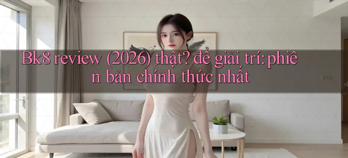 Bk8 review (2026) thật để giải trí phiên bản chính thức nhất
