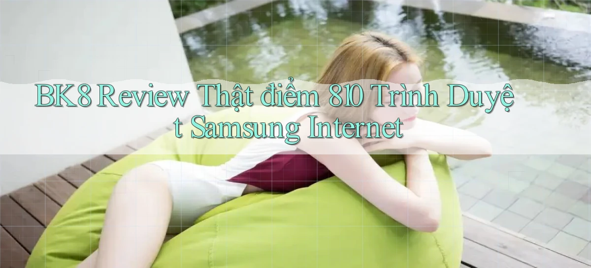 bk8 review thật điểm 810 trình duyệt Samsung Internet