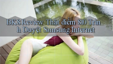 bk8 review thật điểm 810 trình duyệt Samsung Internet