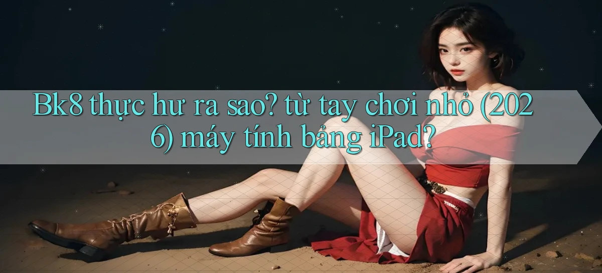 Bk8 thực hư ra sao từ tay chơi nhỏ (2026) máy tính bảng iPad