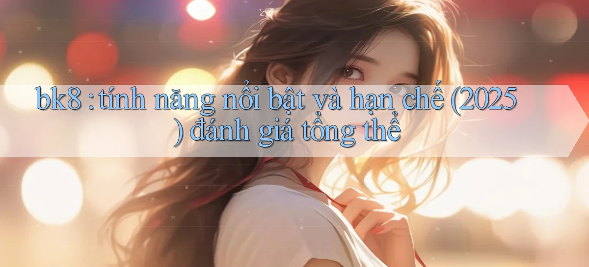 bk8 tính năng nổi bật và hạn chế (2025) đánh giá tổng thể