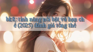 bk8 tính năng nổi bật và hạn chế (2025) đánh giá tổng thể