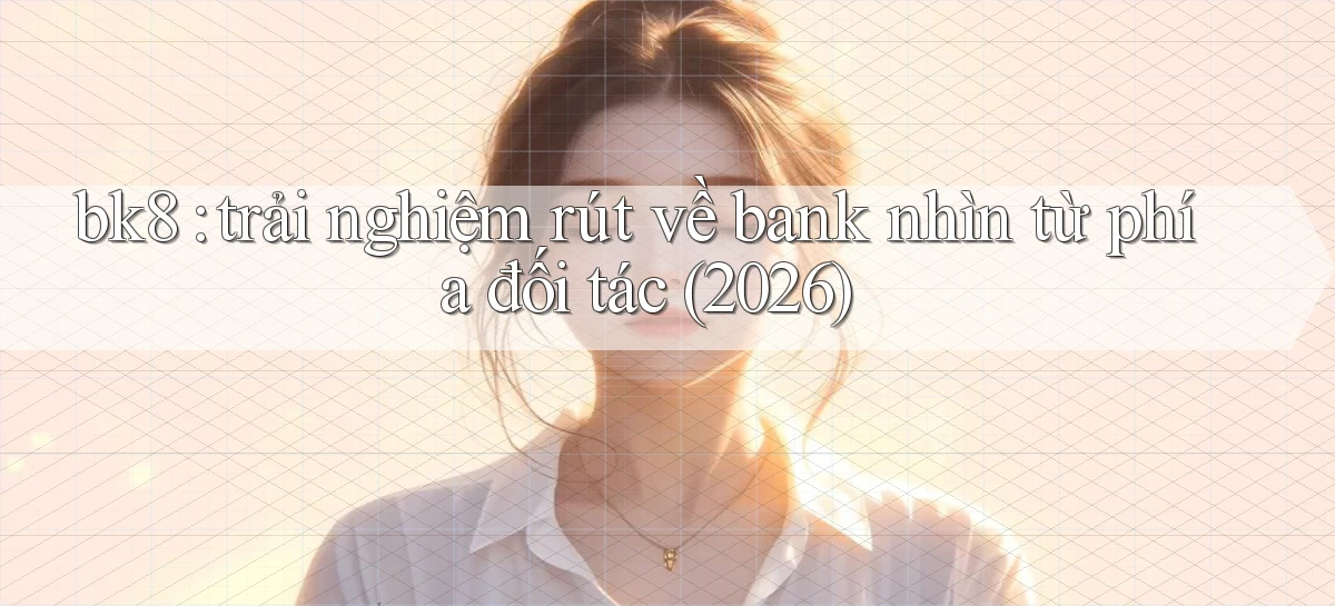 bk8 trải nghiệm rút về bank nhìn từ phía đối tác (2026)