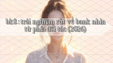 bk8 trải nghiệm rút về bank nhìn từ phía đối tác (2026)