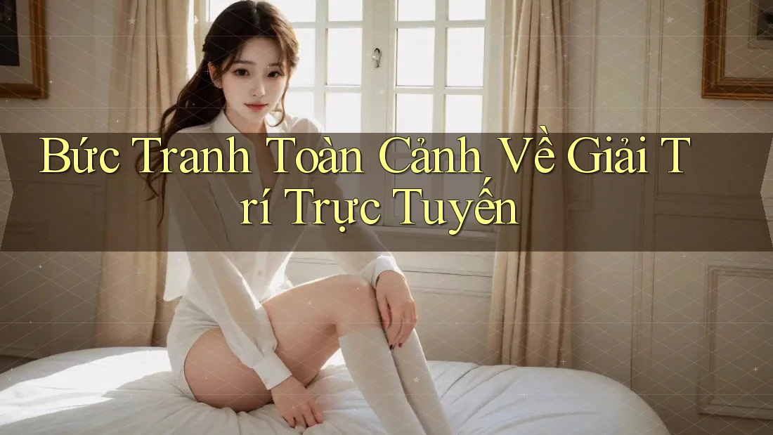 Bức tranh toàn cảnh về giải trí trực tuyến Bức tranh toàn cảnh về giải trí trực tuyến