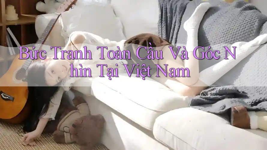 Bức Tranh Toàn Cầu Và Góc Nhìn Tại Việt Nam