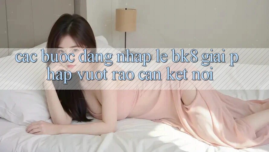 Các bước Đăng Nhập Lẹ BK8: Giải Pháp Vượt Rào Cản Kết Nối