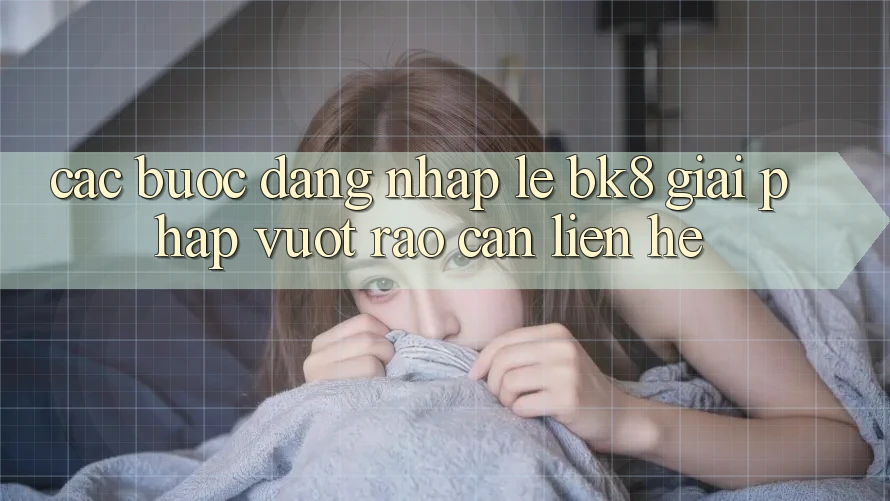 Các bước Đăng Nhập Lẹ BK8: Giải Pháp Vượt Rào Cản Liên hệ Các bước Đăng Nhập Lẹ BK8: Giải Pháp Vượt Rào Cản Liên hệ