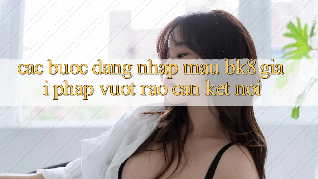 Các bước Đăng Nhập Mau BK8: Giải Pháp Vượt Rào Cản Kết Nối