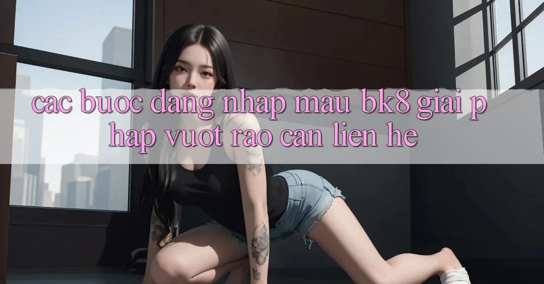 Các bước Đăng Nhập Mau BK8: Giải Pháp Vượt Rào Cản Liên hệ