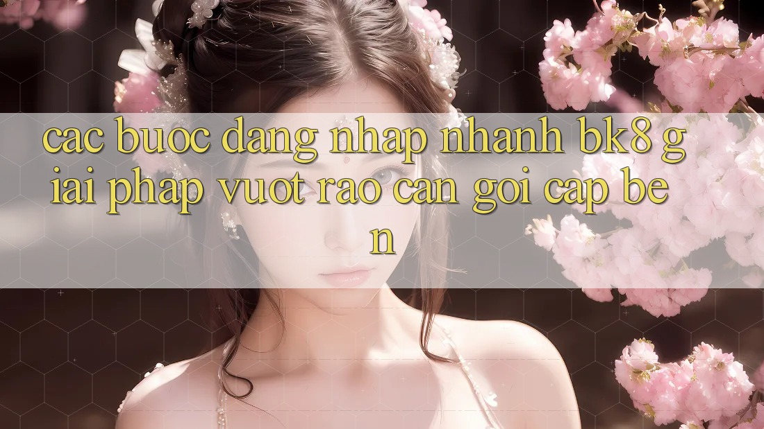 Các bước Đăng Nhập Nhanh BK8: Giải Pháp Vượt Rào Cản Gọi cập bến