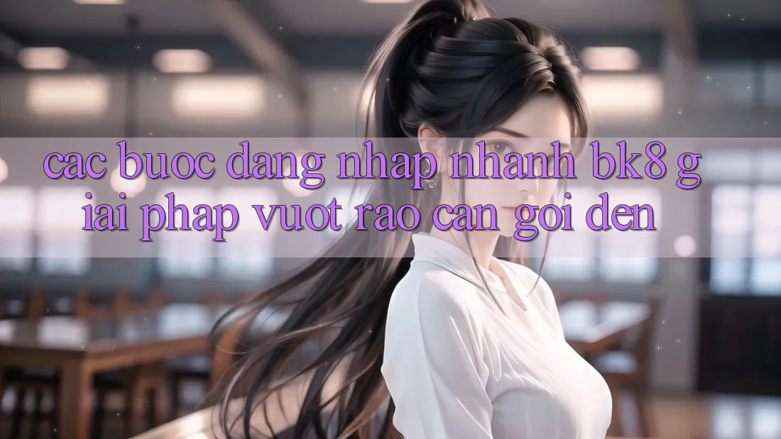 Các bước Đăng Nhập Nhanh BK8: Giải Pháp Vượt Rào Cản Gọi đến Các bước Đăng Nhập Nhanh BK8: Giải Pháp Vượt Rào Cản Gọi đến