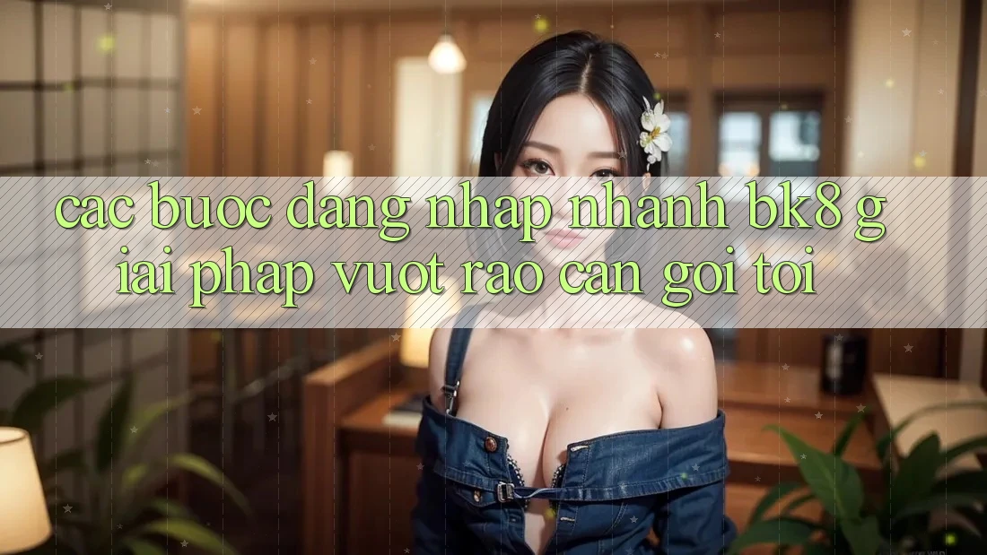 Các bước Đăng Nhập Nhanh BK8: Giải Pháp Vượt Rào Cản Gọi tới Các bước Đăng Nhập Nhanh BK8: Giải Pháp Vượt Rào Cản Gọi tới