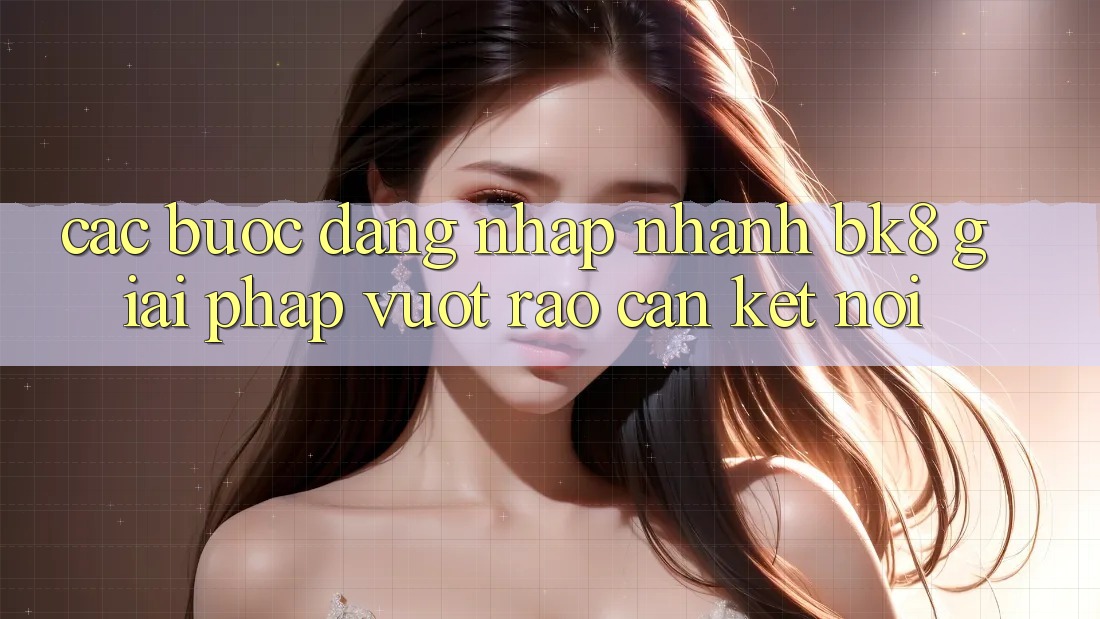 Các bước Đăng Nhập Nhanh BK8: Giải Pháp Vượt Rào Cản Kết Nối