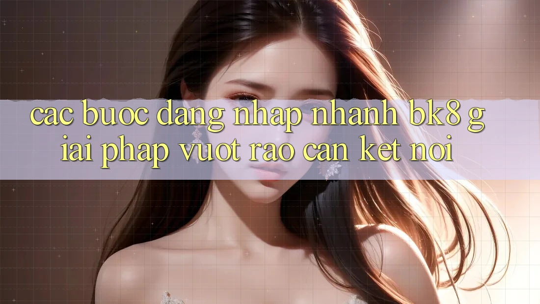Các bước Đăng Nhập Nhanh BK8: Giải Pháp Vượt Rào Cản Kết Nối