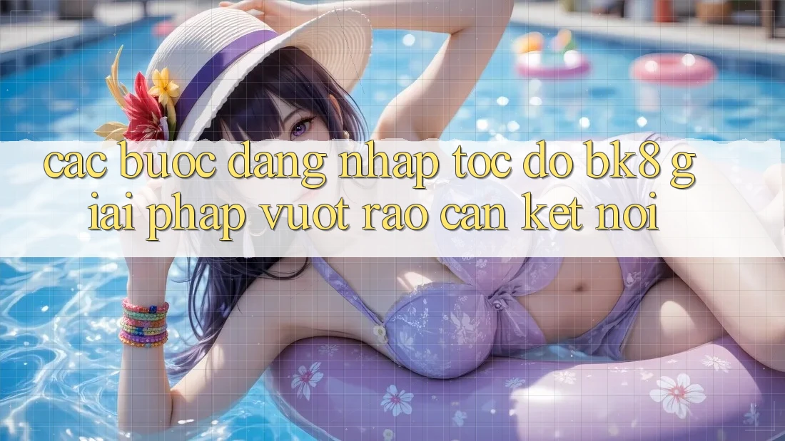 Các bước Đăng Nhập Tốc độ BK8: Giải Pháp Vượt Rào Cản Kết Nối Các bước Đăng Nhập Tốc độ BK8: Giải Pháp Vượt Rào Cản Kết Nối