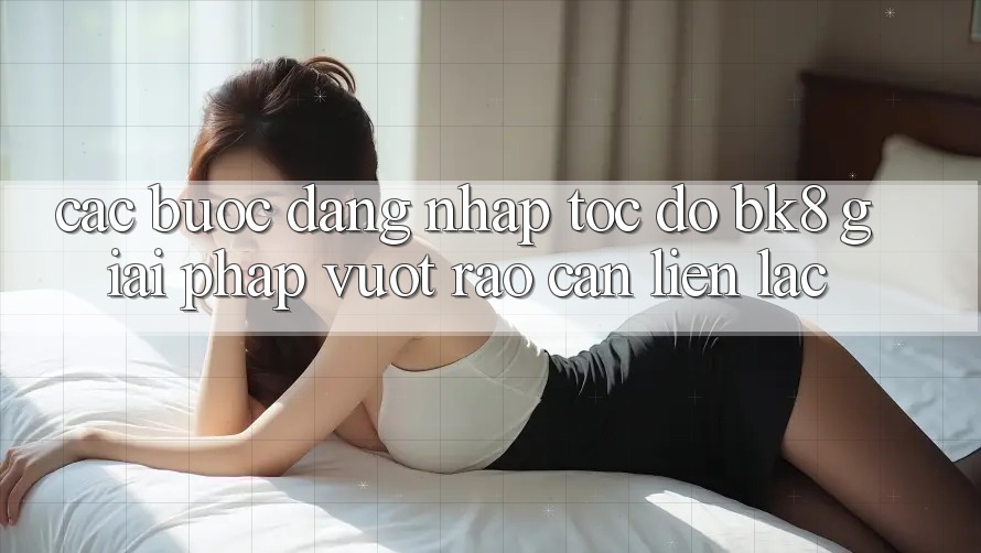 Các bước Đăng Nhập Tốc độ BK8: Giải Pháp Vượt Rào Cản Liên lạc Các bước Đăng Nhập Tốc độ BK8: Giải Pháp Vượt Rào Cản Liên lạc